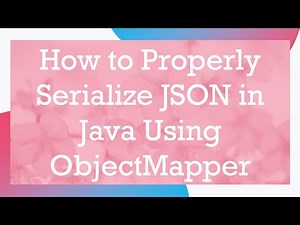 How to Properly Serialize JSON in Java Using ObjectMapper